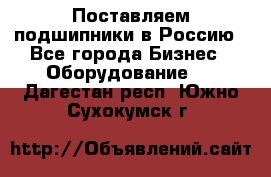 Поставляем подшипники в Россию - Все города Бизнес » Оборудование   . Дагестан респ.,Южно-Сухокумск г.